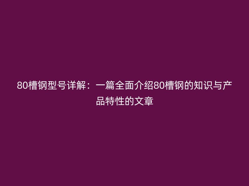 80槽鋼型號(hào)詳解：一篇全面介紹80槽鋼的知識(shí)與產(chǎn)品特性的文章