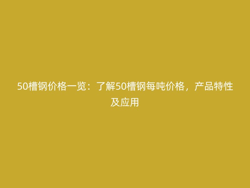 50槽鋼價格一覽：了解50槽鋼每噸價格，產(chǎn)品特性及應(yīng)用