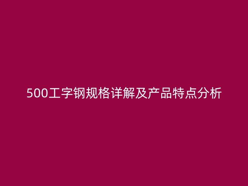 500工字鋼規(guī)格詳解及產(chǎn)品特點(diǎn)分析