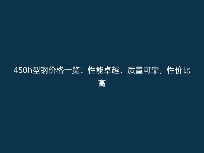 450h型鋼價(jià)格一覽：性能卓越，質(zhì)量可靠，性價(jià)比高