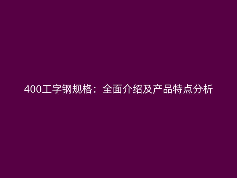 400工字鋼規(guī)格：全面介紹及產(chǎn)品特點(diǎn)分析
