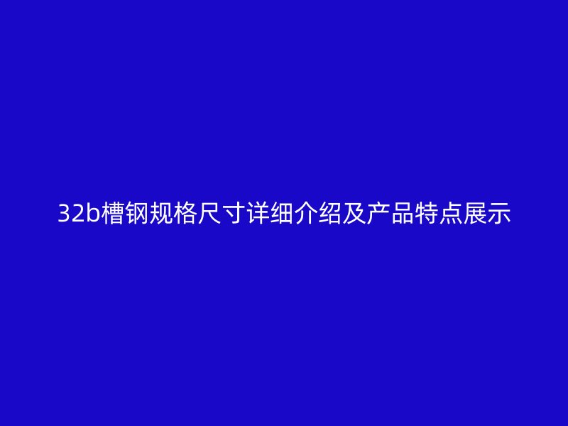 32b槽鋼規(guī)格尺寸詳細(xì)介紹及產(chǎn)品特點展示