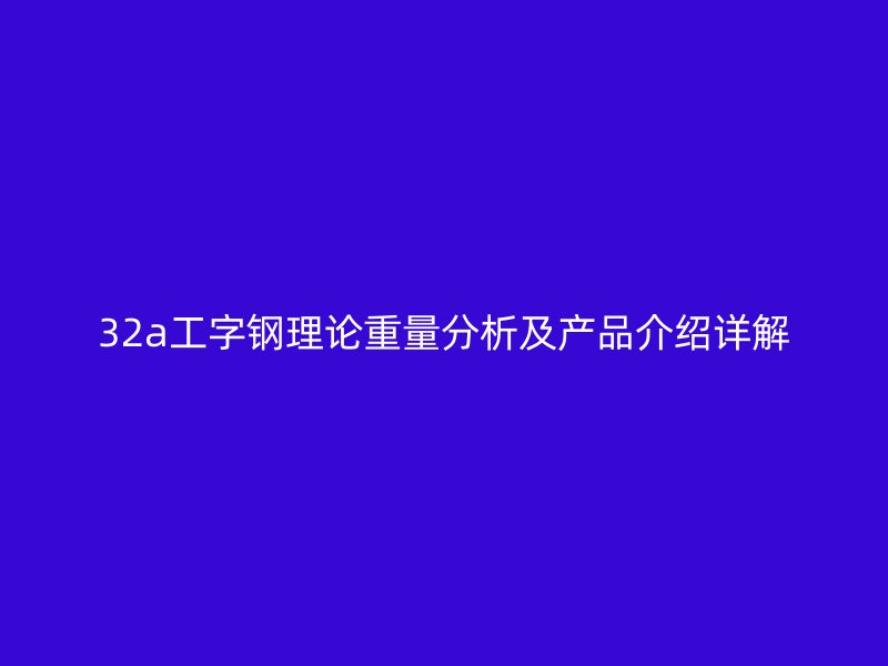 32a工字鋼理論重量分析及產(chǎn)品介紹詳解
