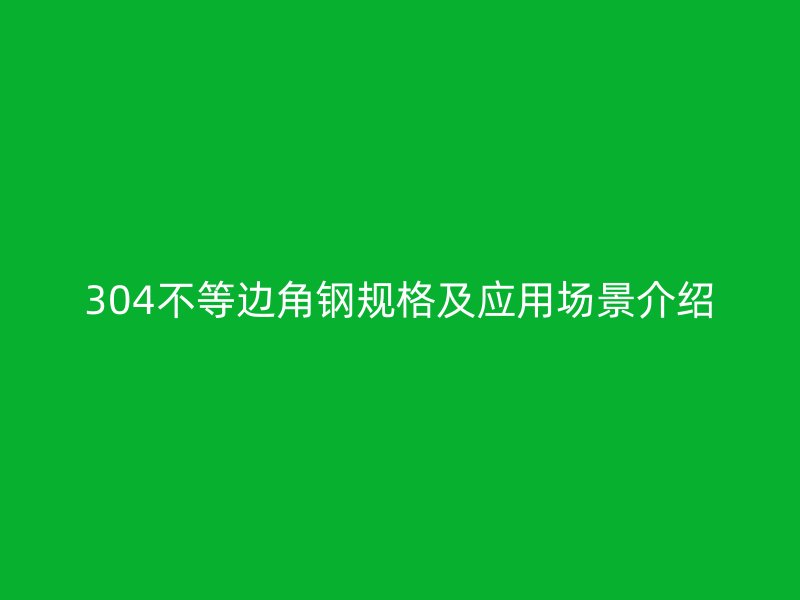 304不等邊角鋼規(guī)格及應(yīng)用場景介紹