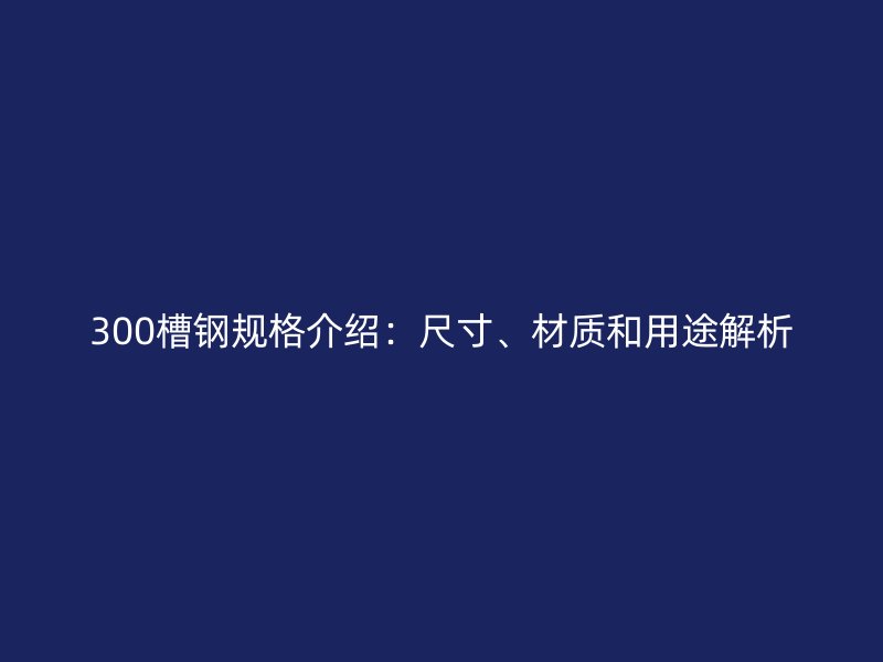 300槽鋼規(guī)格介紹：尺寸、材質(zhì)和用途解析