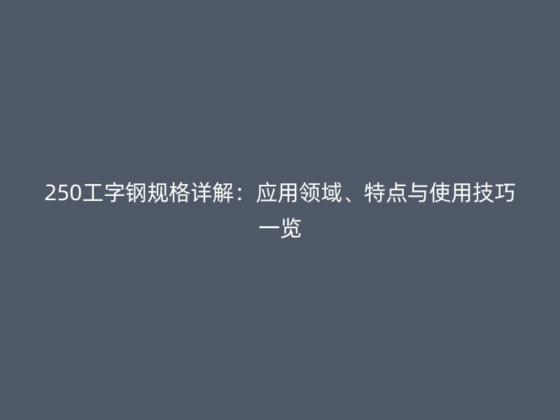 250工字鋼規(guī)格詳解：應(yīng)用領(lǐng)域、特點(diǎn)與使用技巧一覽