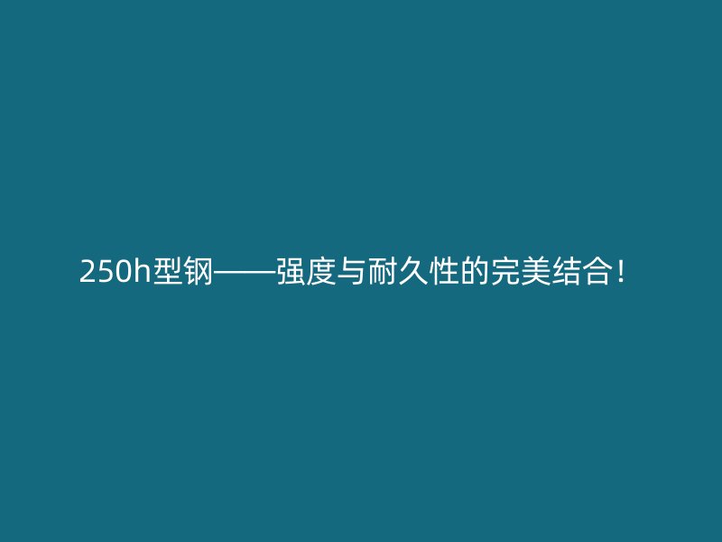 250h型鋼——強(qiáng)度與耐久性的完美結(jié)合！