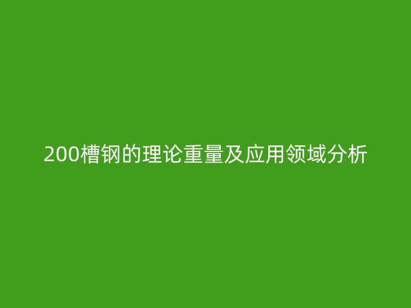 200槽鋼的理論重量及應(yīng)用領(lǐng)域分析