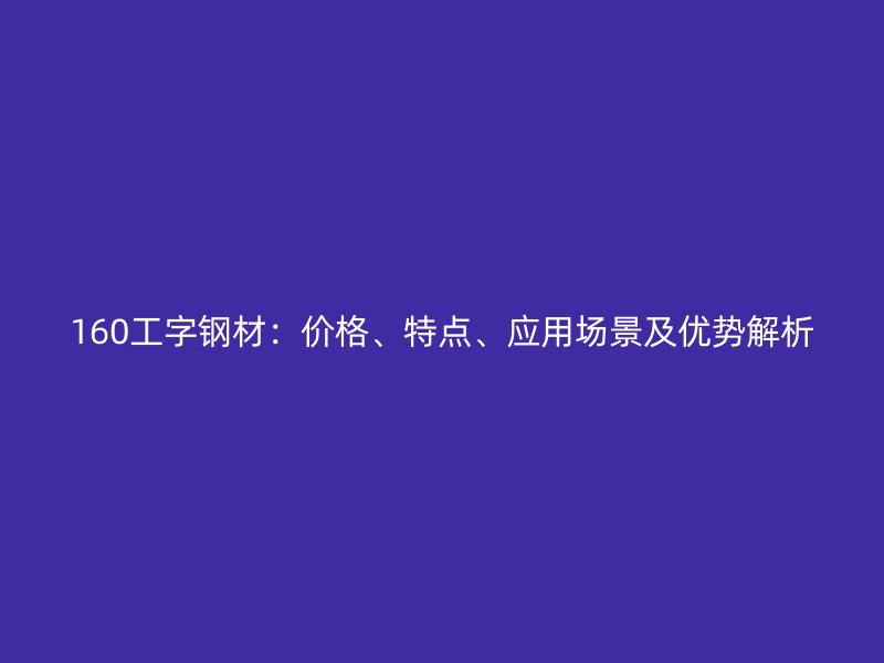 160工字鋼材：價(jià)格、特點(diǎn)、應(yīng)用場(chǎng)景及優(yōu)勢(shì)解析