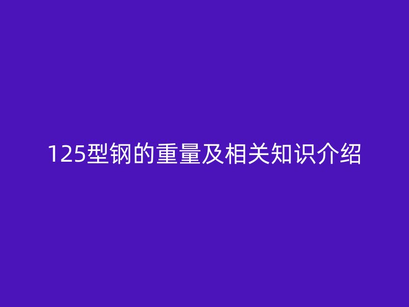 125型鋼的重量及相關(guān)知識介紹