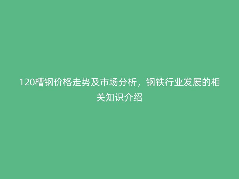 120槽鋼價(jià)格走勢(shì)及市場(chǎng)分析，鋼鐵行業(yè)發(fā)展的相關(guān)知識(shí)介紹