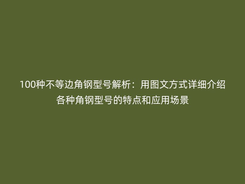 100種不等邊角鋼型號解析：用圖文方式詳細(xì)介紹各種角鋼型號的特點和應(yīng)用場景
