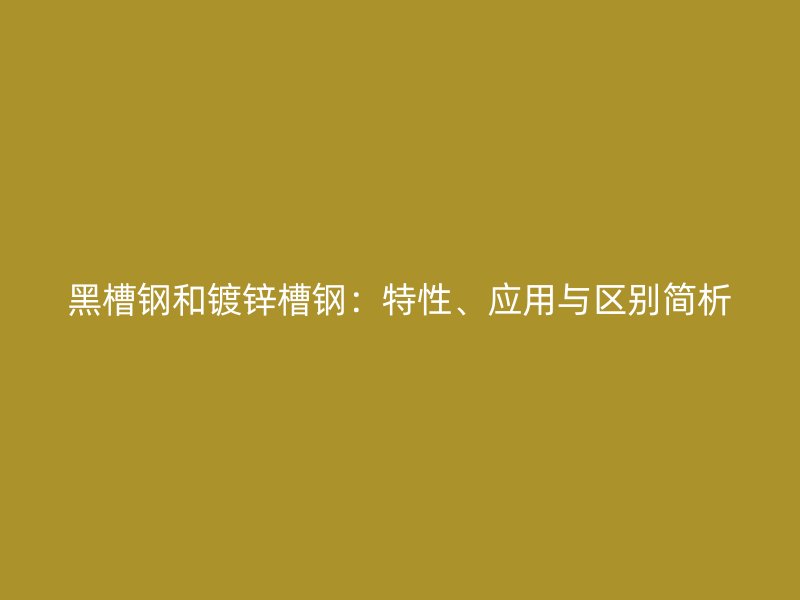 黑槽鋼和鍍鋅槽鋼：特性、應(yīng)用與區(qū)別簡析