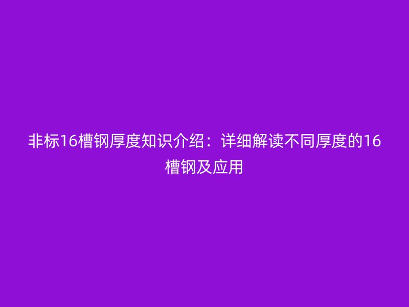 非標(biāo)16槽鋼厚度知識(shí)介紹：詳細(xì)解讀不同厚度的16槽鋼及應(yīng)用