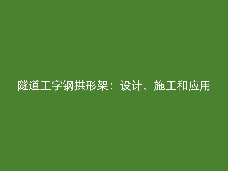 隧道工字鋼拱形架：設(shè)計(jì)、施工和應(yīng)用