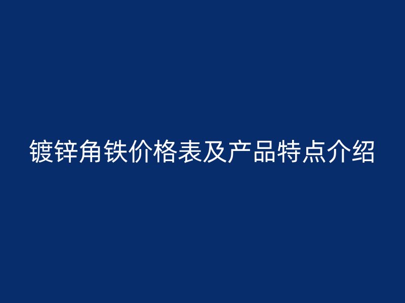 鍍鋅角鐵價(jià)格表及產(chǎn)品特點(diǎn)介紹