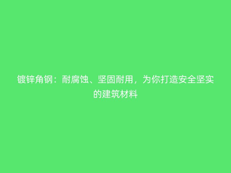 鍍鋅角鋼：耐腐蝕、堅固耐用，為你打造安全堅實的建筑材料