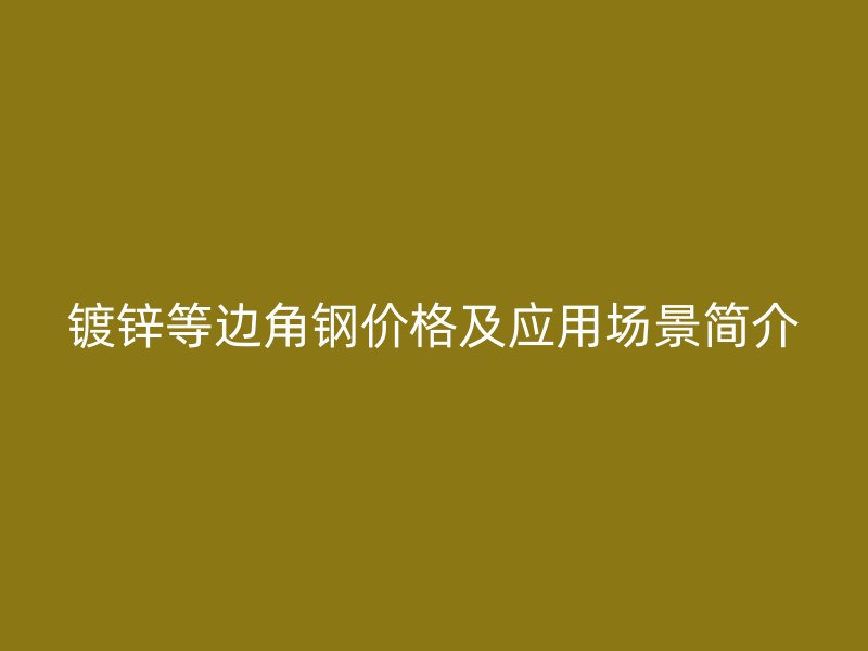 鍍鋅等邊角鋼價格及應用場景簡介