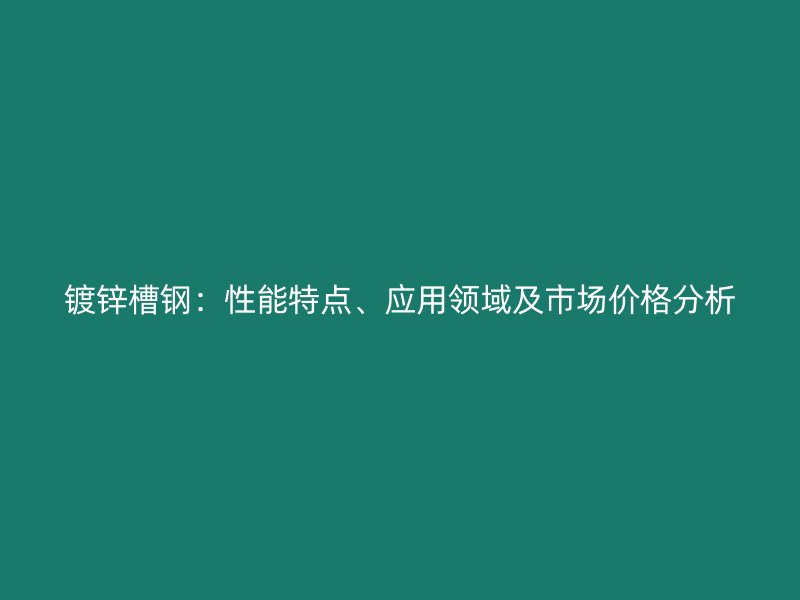 鍍鋅槽鋼：性能特點(diǎn)、應(yīng)用領(lǐng)域及市場(chǎng)價(jià)格分析