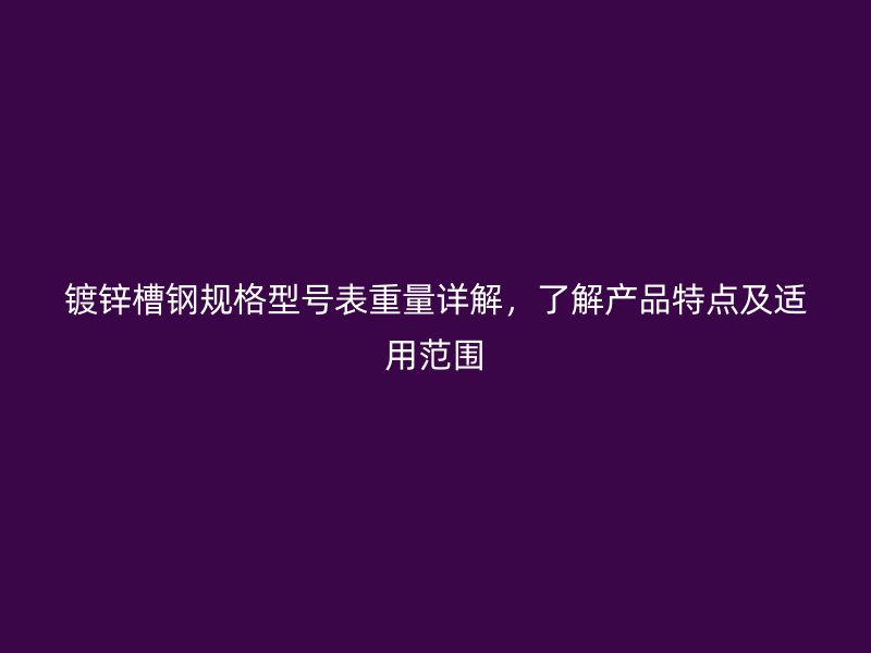鍍鋅槽鋼規(guī)格型號(hào)表重量詳解，了解產(chǎn)品特點(diǎn)及適用范圍
