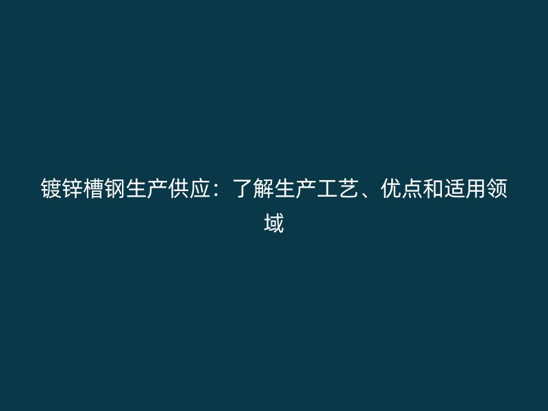 鍍鋅槽鋼生產(chǎn)供應(yīng)：了解生產(chǎn)工藝、優(yōu)點(diǎn)和適用領(lǐng)域