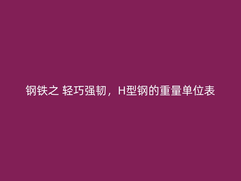 鋼鐵之 輕巧強(qiáng)韌，H型鋼的重量單位表