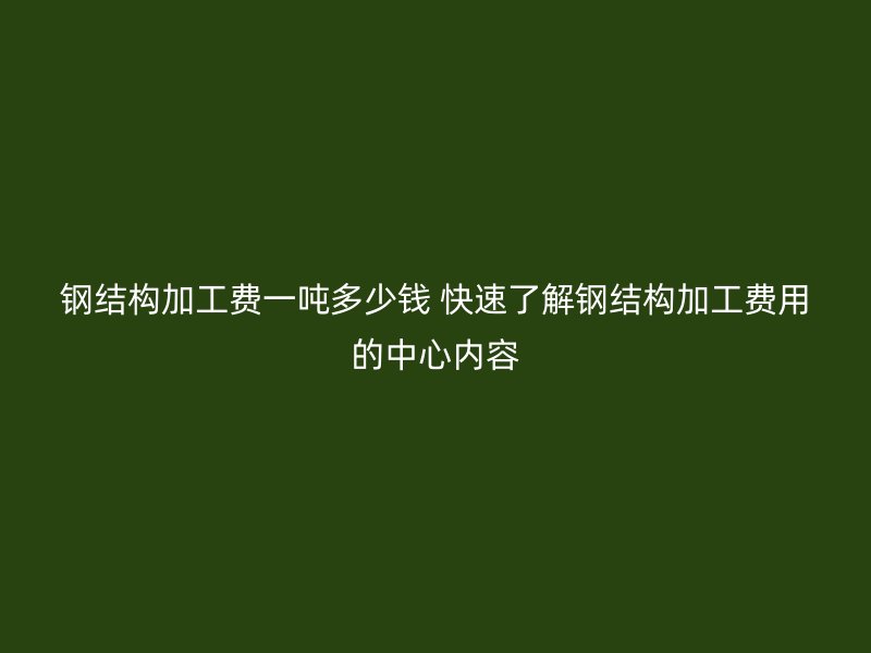 鋼結(jié)構(gòu)加工費(fèi)一噸多少錢 快速了解鋼結(jié)構(gòu)加工費(fèi)用的中心內(nèi)容