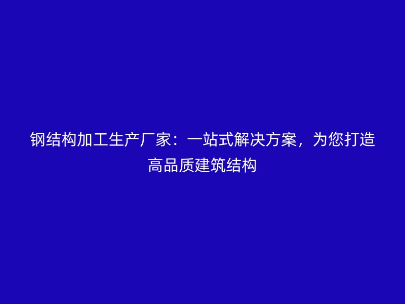 鋼結構加工生產(chǎn)廠家：一站式解決方案，為您打造高品質建筑結構