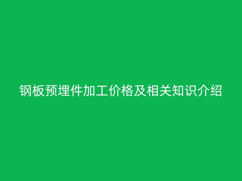 鋼板預(yù)埋件加工價(jià)格及相關(guān)知識介紹