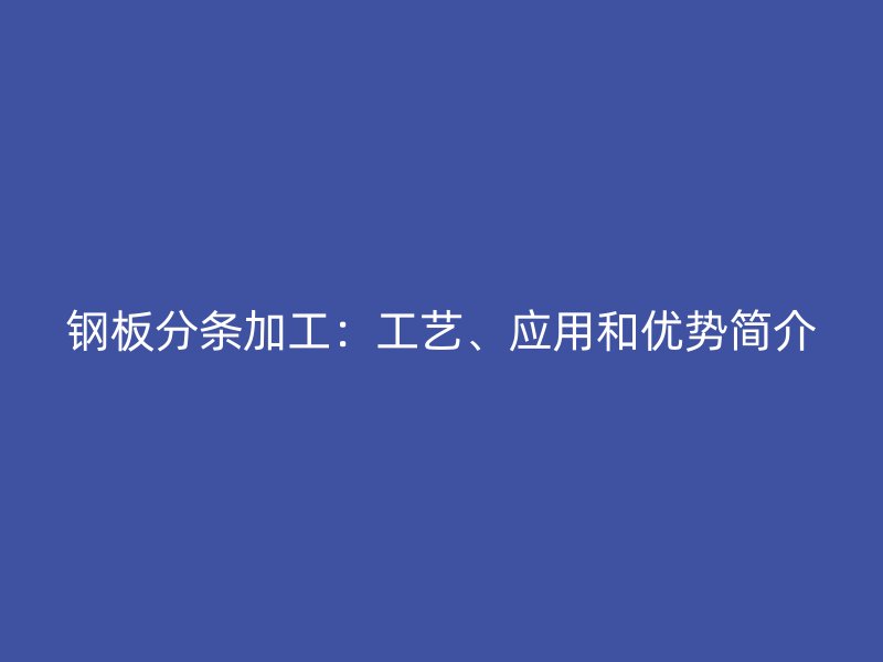 鋼板分條加工：工藝、應(yīng)用和優(yōu)勢簡介