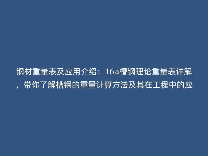 鋼材重量表及應(yīng)用介紹：16a槽鋼理論重量表詳解，帶你了解槽鋼的重量計(jì)算方法及其在工程中的應(yīng)用