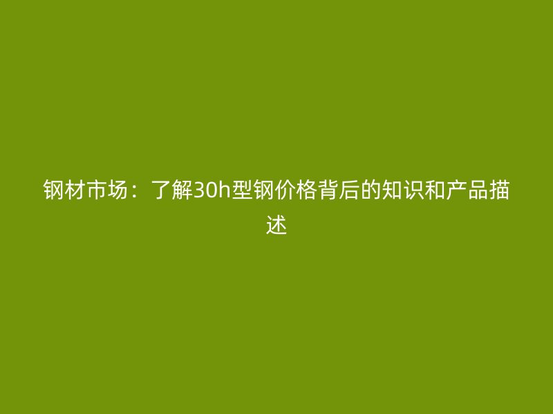 鋼材市場(chǎng)：了解30h型鋼價(jià)格背后的知識(shí)和產(chǎn)品描述