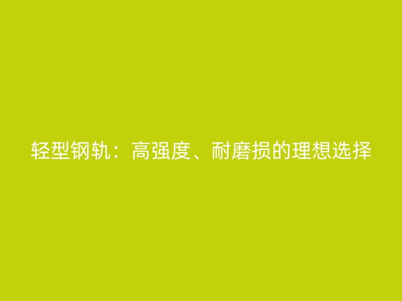 輕型鋼軌：高強度、耐磨損的理想選擇