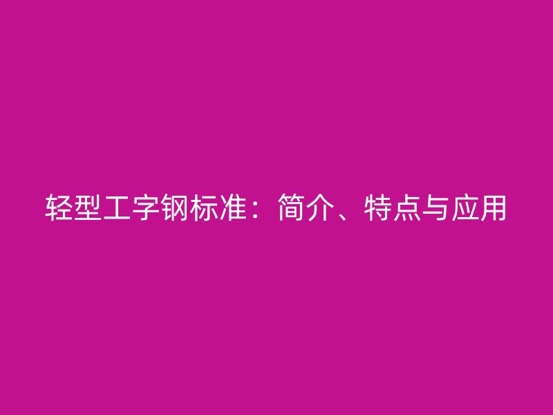 輕型工字鋼標(biāo)準(zhǔn)：簡(jiǎn)介、特點(diǎn)與應(yīng)用