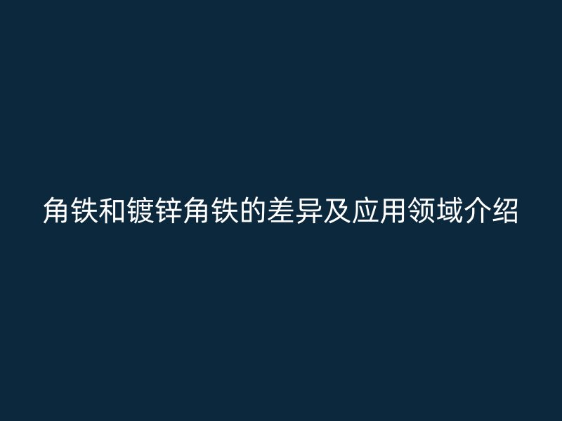 角鐵和鍍鋅角鐵的差異及應(yīng)用領(lǐng)域介紹