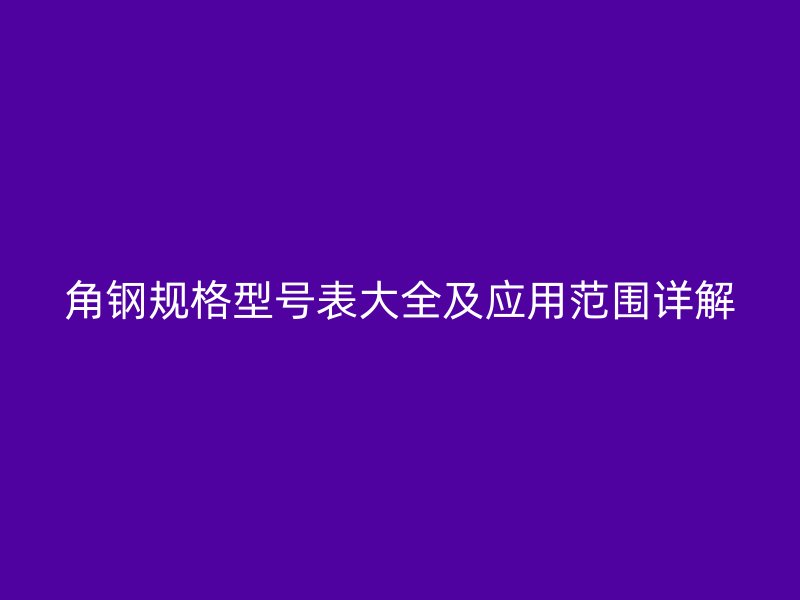 角鋼規(guī)格型號(hào)表大全及應(yīng)用范圍詳解