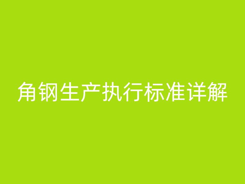 角鋼生產執(zhí)行標準詳解