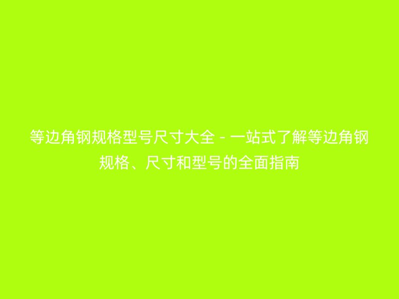 等邊角鋼規(guī)格型號尺寸大全 - 一站式了解等邊角鋼規(guī)格、尺寸和型號的全面指南