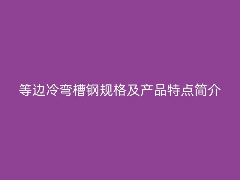 等邊冷彎槽鋼規(guī)格及產(chǎn)品特點簡介