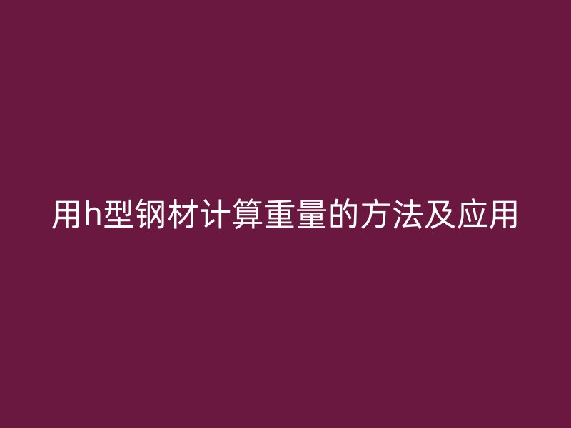 用h型鋼材計(jì)算重量的方法及應(yīng)用