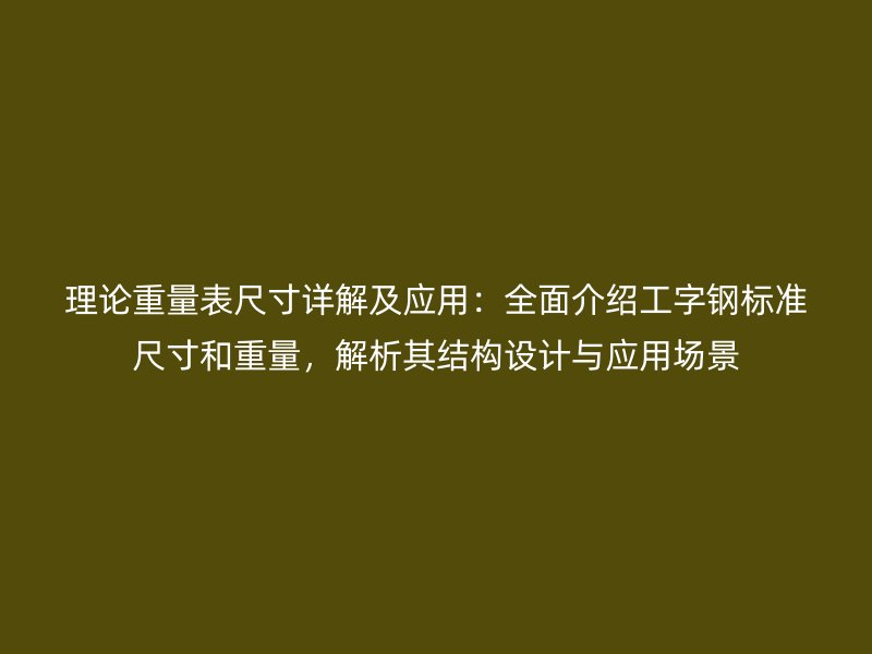 理論重量表尺寸詳解及應(yīng)用：全面介紹工字鋼標(biāo)準(zhǔn)尺寸和重量，解析其結(jié)構(gòu)設(shè)計(jì)與應(yīng)用場(chǎng)景