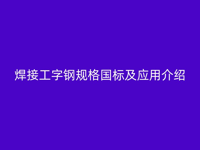 焊接工字鋼規(guī)格國標(biāo)及應(yīng)用介紹