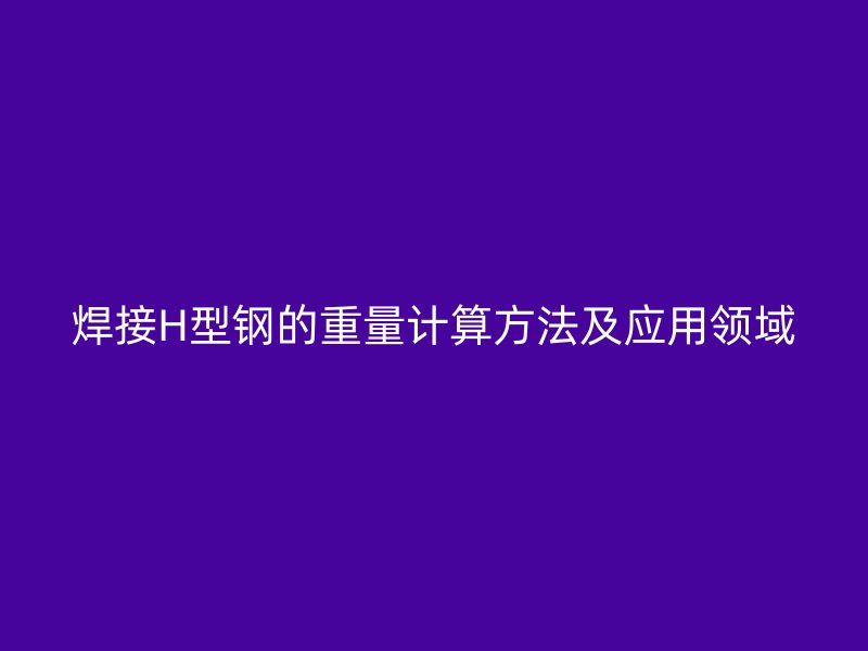 焊接H型鋼的重量計算方法及應用領域