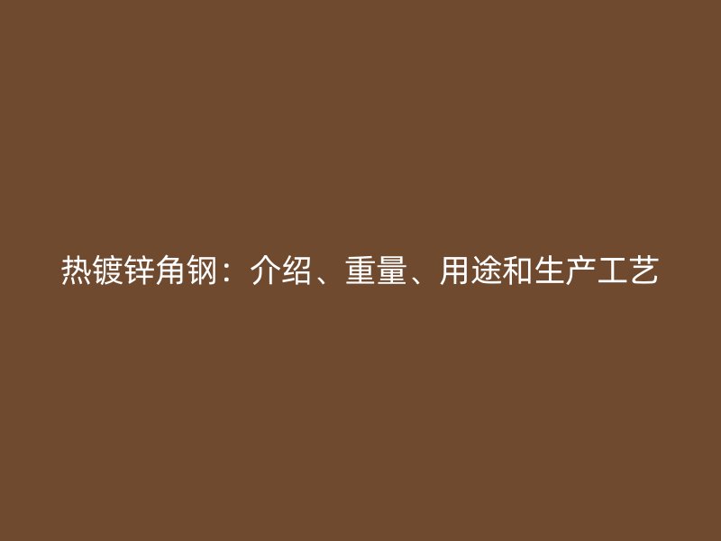 熱鍍鋅角鋼：介紹、重量、用途和生產(chǎn)工藝