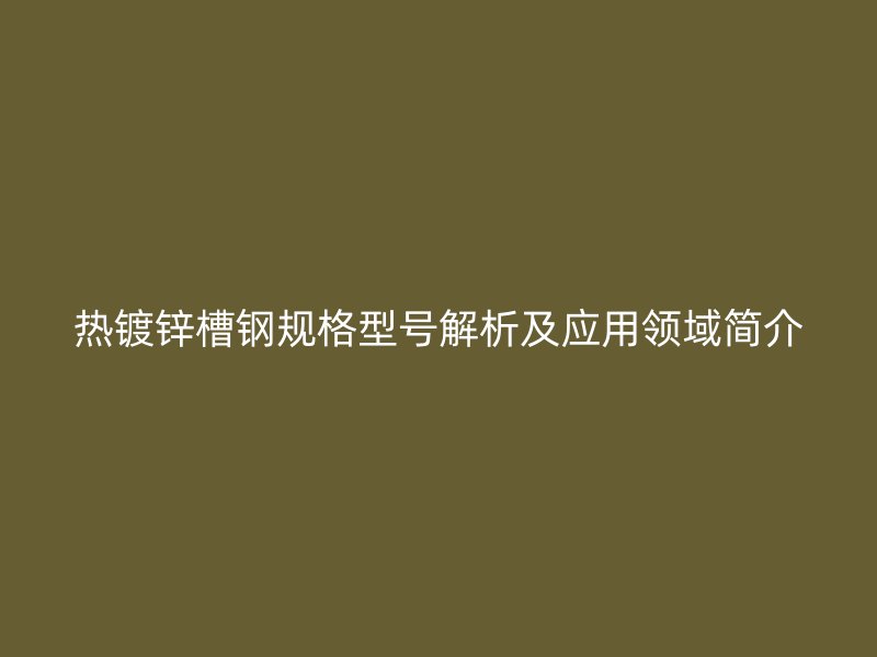 熱鍍鋅槽鋼規(guī)格型號(hào)解析及應(yīng)用領(lǐng)域簡(jiǎn)介