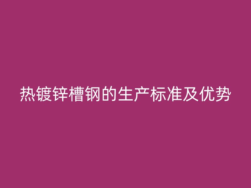 熱鍍鋅槽鋼的生產(chǎn)標(biāo)準(zhǔn)及優(yōu)勢