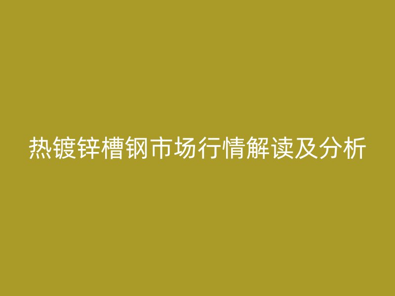 熱鍍鋅槽鋼市場行情解讀及分析