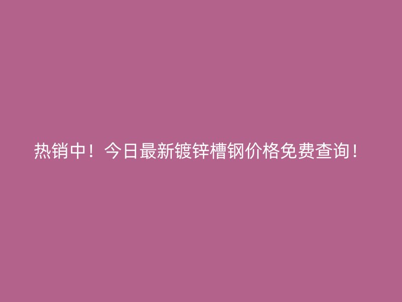 熱銷中！今日最新鍍鋅槽鋼價格免費查詢！