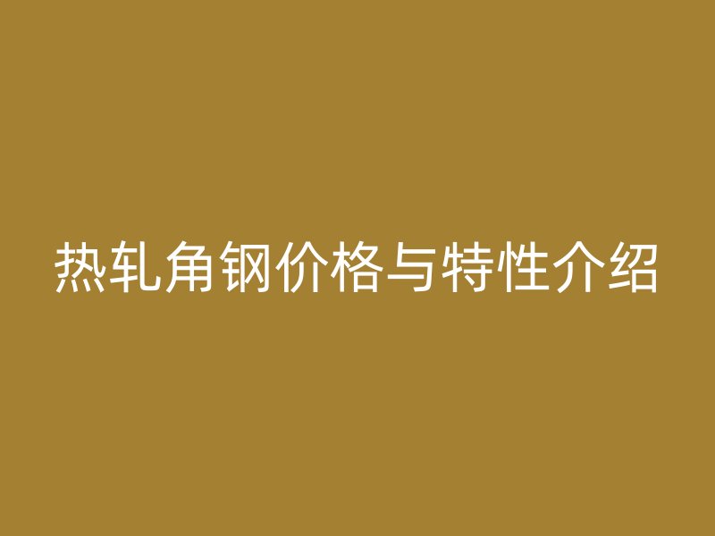 熱軋角鋼價(jià)格與特性介紹