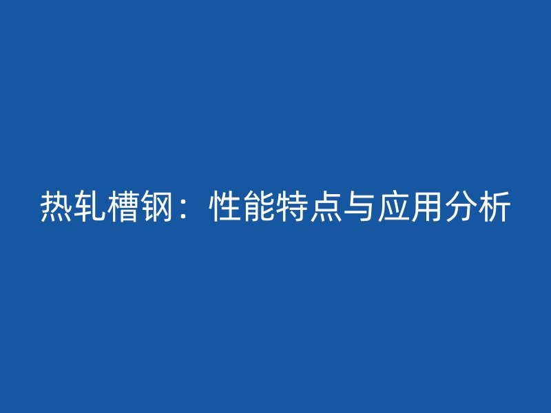 熱軋槽鋼：性能特點(diǎn)與應(yīng)用分析
